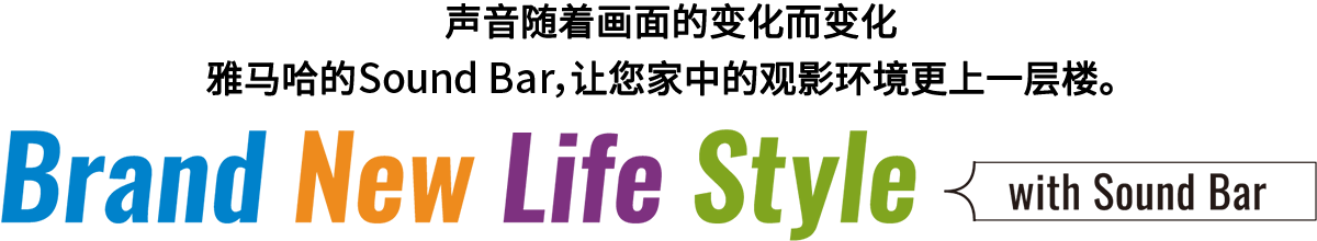 Brand New Life Style 音が変わると、映像も変わる。-ヤマハのサウンドバーが、あなたの家のTV環境を劇的に進化させる。 - with Sound Bar